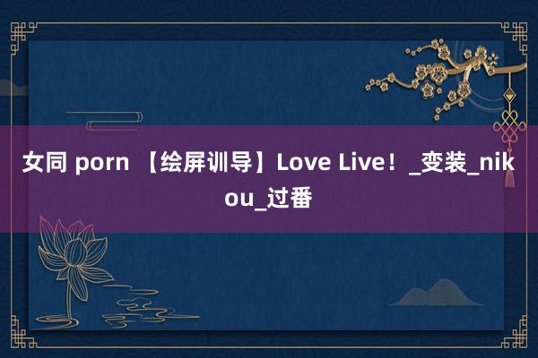 女同 porn 【绘屏训导】Love Live！_变装_nikou_过番