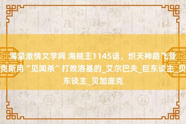海量激情文学网 海贼王1145话，炽天神路飞登场，香克斯用“见闻杀”打败洛基的_艾尔巴夫_巨东谈主_贝加庞克