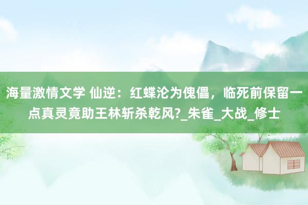 海量激情文学 仙逆：红蝶沦为傀儡，临死前保留一点真灵竟助王林斩杀乾风?_朱雀_大战_修士