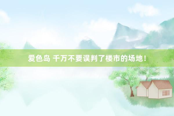 爱色岛 千万不要误判了楼市的场地！