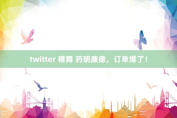 twitter 裸舞 药明康德，订单爆了！