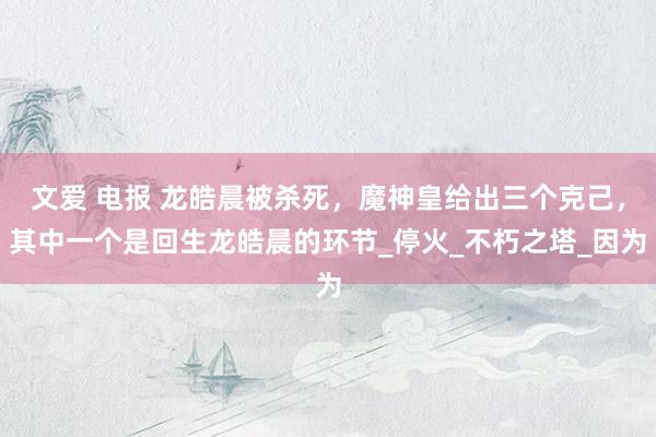 文爱 电报 龙皓晨被杀死，魔神皇给出三个克己，其中一个是回生龙皓晨的环节_停火_不朽之塔_因为