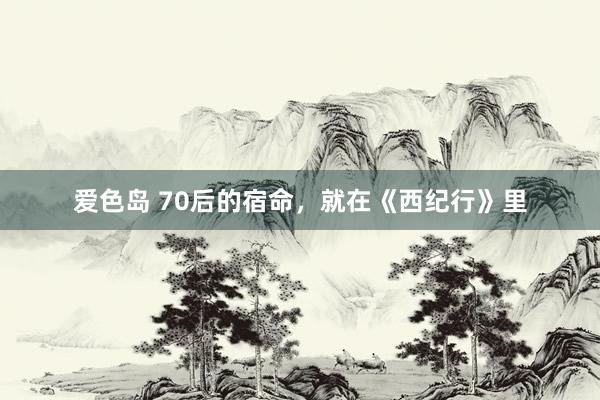 爱色岛 70后的宿命，就在《西纪行》里
