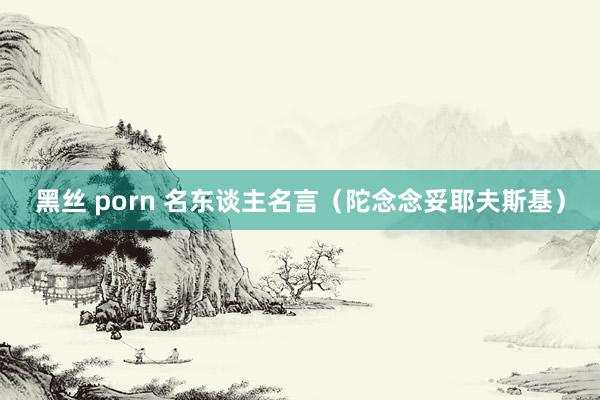 黑丝 porn 名东谈主名言(陀念念妥耶夫斯基)