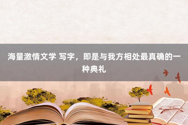 海量激情文学 写字，即是与我方相处最真确的一种典礼