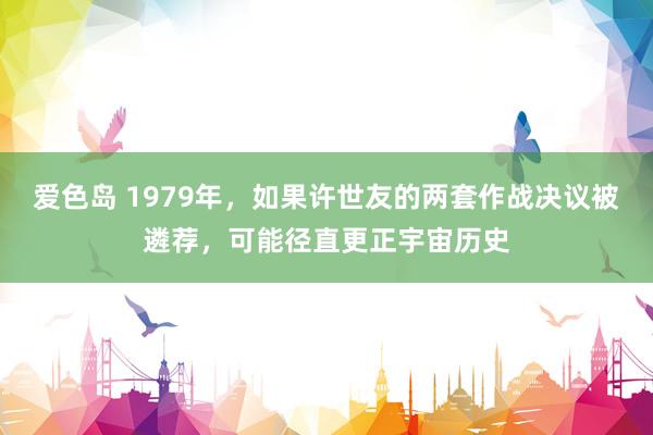 爱色岛 1979年，如果许世友的两套作战决议被遴荐，可能径直更正宇宙历史