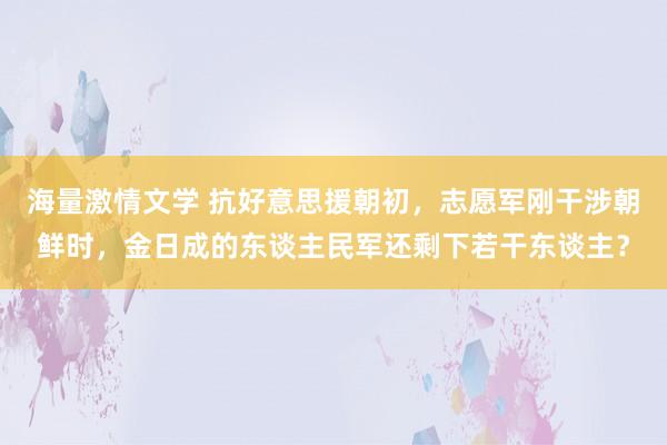海量激情文学 抗好意思援朝初，志愿军刚干涉朝鲜时，金日成的东谈主民军还剩下若干东谈主？