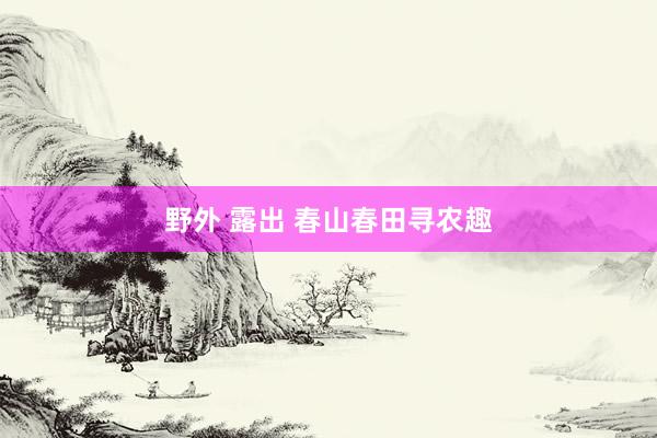 野外 露出 春山春田寻农趣