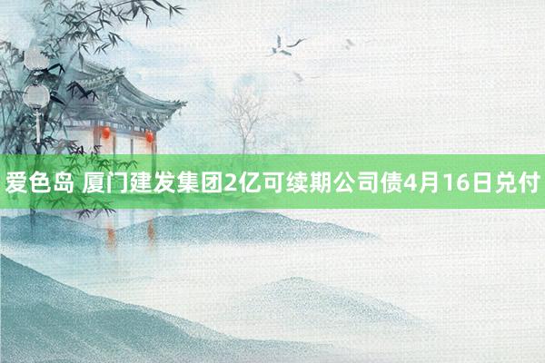 爱色岛 厦门建发集团2亿可续期公司债4月16日兑付