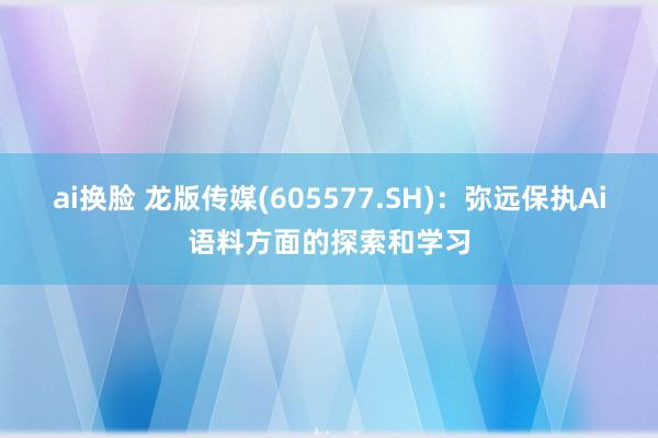 ai换脸 龙版传媒(605577.SH)：弥远保执Ai语料方面的探索和学习