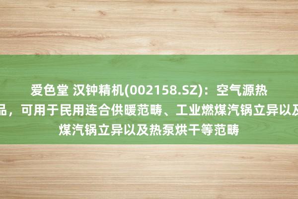 爱色堂 汉钟精机(002158.SZ)：空气源热泵及高温热泵居品，可用于民用连合供暖范畴、工业燃煤汽锅立异以及热泵烘干等范畴