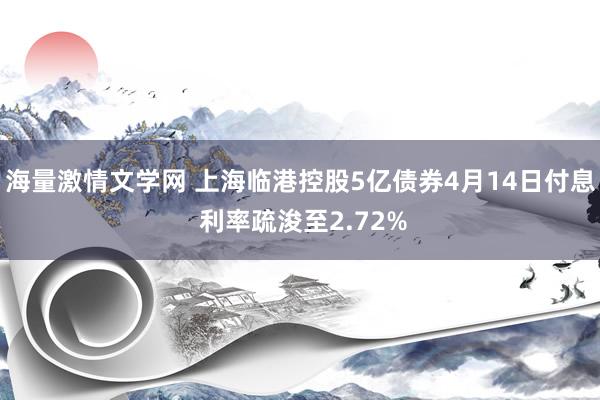 海量激情文学网 上海临港控股5亿债券4月14日付息 利率疏浚至2.72%