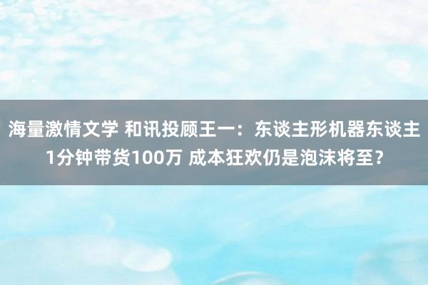 海量激情文学 和讯投顾王一：东谈主形机器东谈主1分钟带货100万 成本狂欢仍是泡沫将至？