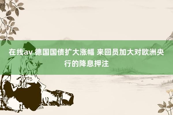 在线av 德国国债扩大涨幅 来回员加大对欧洲央行的降息押注