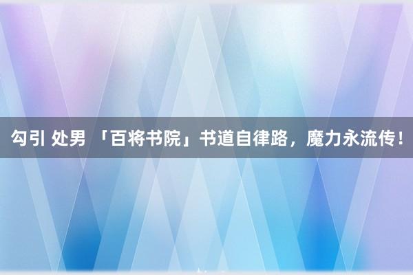 勾引 处男 「百将书院」书道自律路，魔力永流传！