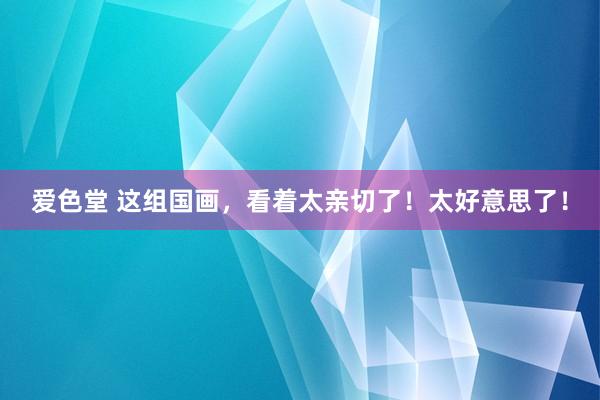 爱色堂 这组国画，看着太亲切了！太好意思了！