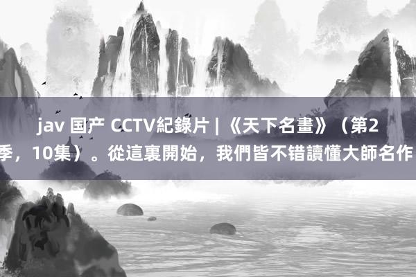 jav 国产 CCTV紀錄片 | 《天下名畫》（第2季，10集）。從這裏開始，我們皆不错讀懂大師名作。