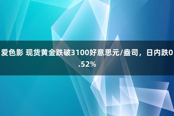 爱色影 现货黄金跌破3100好意思元/盎司，日内跌0.52%