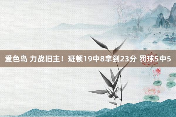 爱色岛 力战旧主！班顿19中8拿到23分 罚球5中5