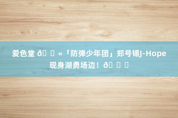 爱色堂 🔫「防弹少年团」郑号锡J-Hope现身湖勇场边！😍