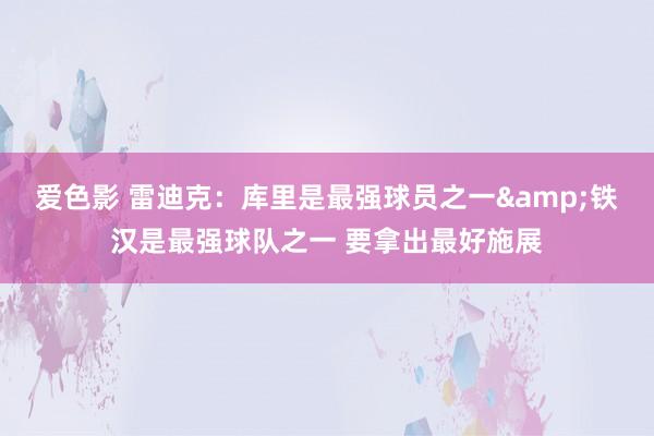 爱色影 雷迪克：库里是最强球员之一&铁汉是最强球队之一 要拿出最好施展