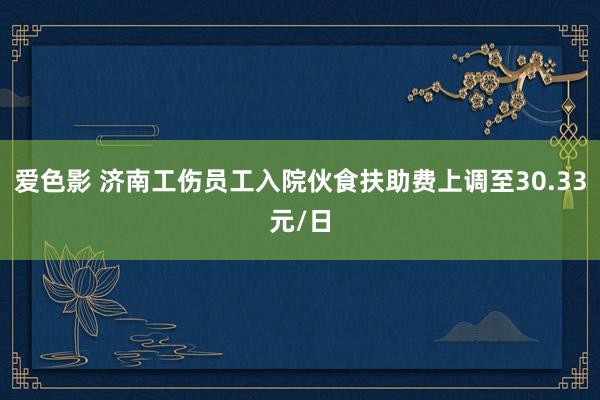爱色影 济南工伤员工入院伙食扶助费上调至30.33元/日