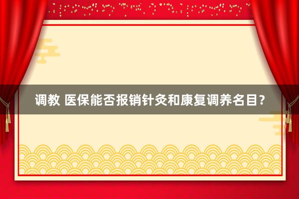 调教 医保能否报销针灸和康复调养名目？