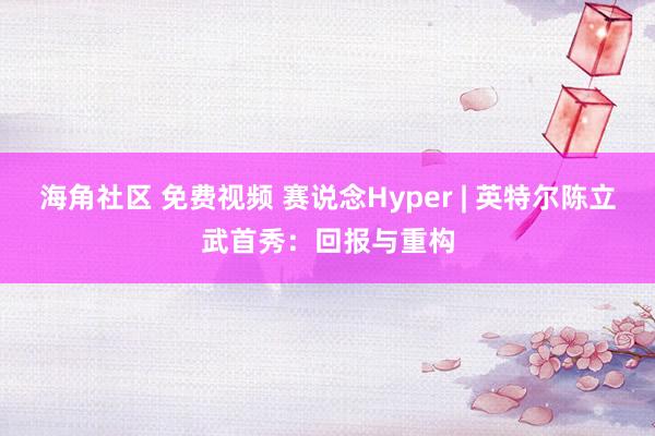 海角社区 免费视频 赛说念Hyper | 英特尔陈立武首秀：回报与重构