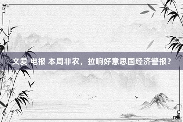 文爱 电报 本周非农，拉响好意思国经济警报？