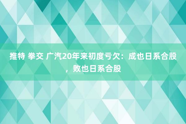 推特 拳交 广汽20年来初度亏欠：成也日系合股，败也日系合股