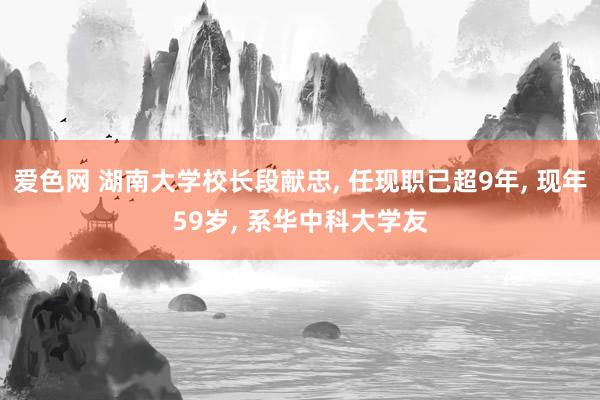 爱色网 湖南大学校长段献忠， 任现职已超9年， 现年59岁， 系华中科大学友