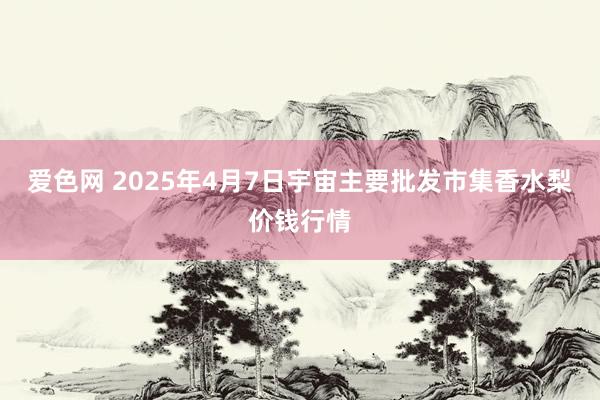 爱色网 2025年4月7日宇宙主要批发市集香水梨价钱行情