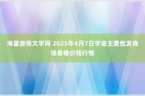 海量激情文学网 2025年4月7日宇宙主要批发商场香椿价钱行情