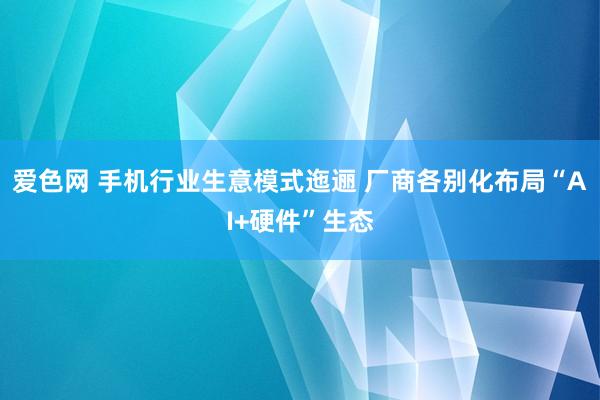 爱色网 手机行业生意模式迤逦 厂商各别化布局“AI+硬件”生态