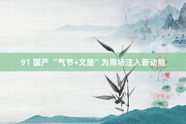 91 国产 “气节+文旅”为商场注入新动能