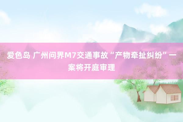 爱色岛 广州问界M7交通事故“产物牵扯纠纷”一案将开庭审理