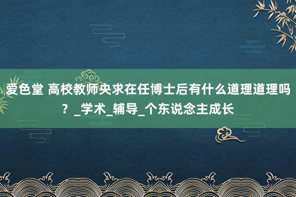 爱色堂 高校教师央求在任博士后有什么道理道理吗？_学术_辅导_个东说念主成长