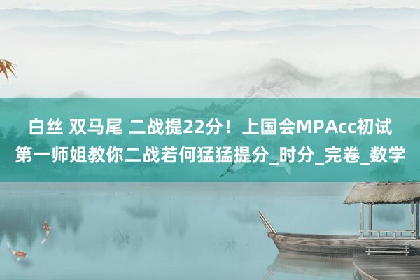 白丝 双马尾 二战提22分！上国会MPAcc初试第一师姐教你二战若何猛猛提分_时分_完卷_数学