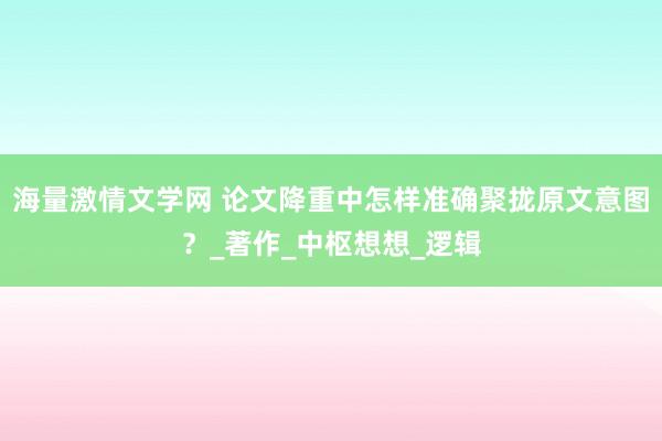 海量激情文学网 论文降重中怎样准确聚拢原文意图？_著作_中枢想想_逻辑