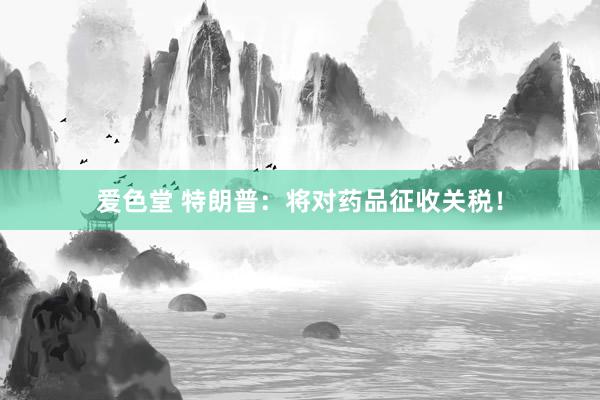 爱色堂 特朗普：将对药品征收关税！