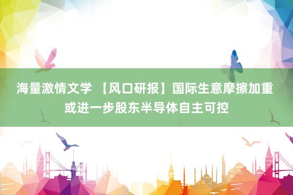 海量激情文学 【风口研报】国际生意摩擦加重 或进一步股东半导体自主可控