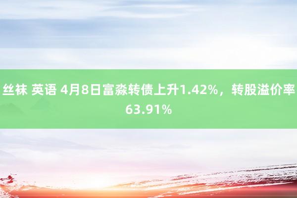 丝袜 英语 4月8日富淼转债上升1.42%，转股溢价率63.91%