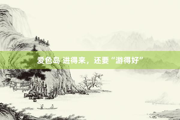 爱色岛 进得来，还要“游得好”