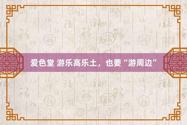 爱色堂 游乐高乐土，也要“游周边”