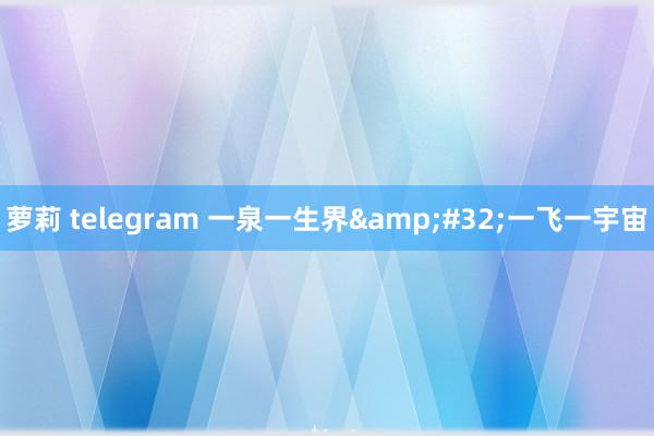萝莉 telegram 一泉一生界&#32;一飞一宇宙