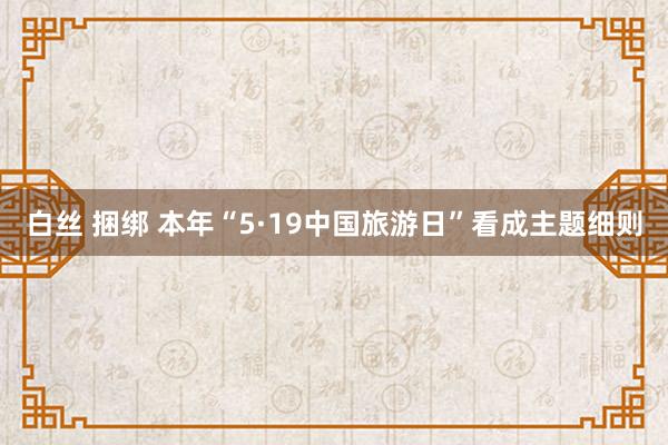 白丝 捆绑 本年“5·19中国旅游日”看成主题细则