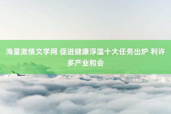 海量激情文学网 促进健康浮滥十大任务出炉 利许多产业和会