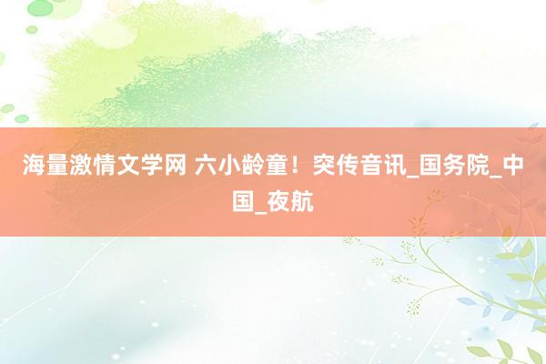 海量激情文学网 六小龄童！突传音讯_国务院_中国_夜航