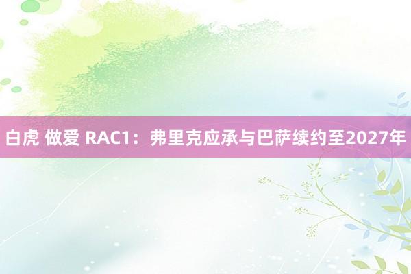 白虎 做爱 RAC1：弗里克应承与巴萨续约至2027年