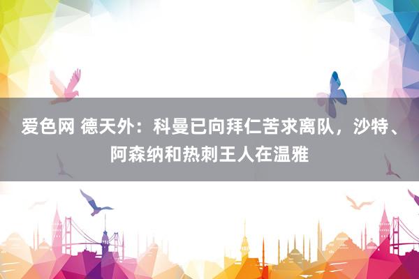 爱色网 德天外：科曼已向拜仁苦求离队，沙特、阿森纳和热刺王人在温雅
